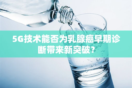 5G技术能否为乳腺癌早期诊断带来新突破？