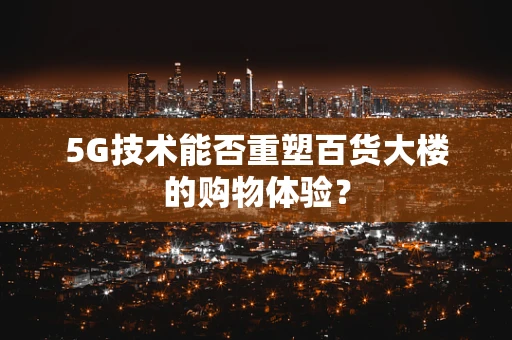 5G技术能否重塑百货大楼的购物体验？