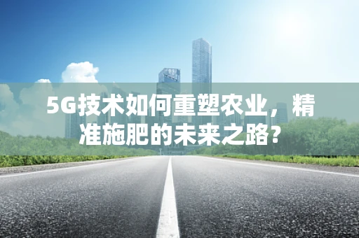 5G技术如何重塑农业，精准施肥的未来之路？