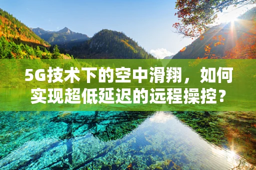 5G技术下的空中滑翔，如何实现超低延迟的远程操控？
