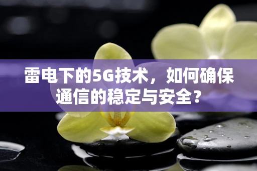 雷电下的5G技术，如何确保通信的稳定与安全？