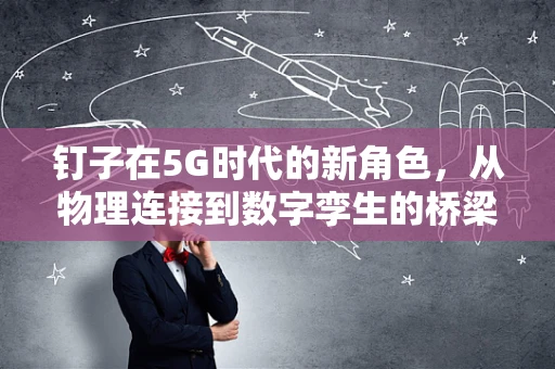 钉子在5G时代的新角色，从物理连接到数字孪生的桥梁？