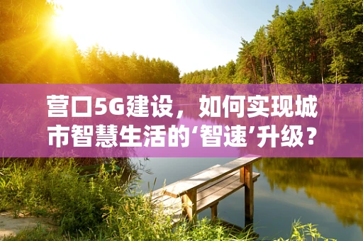 营口5G建设，如何实现城市智慧生活的‘智速’升级？