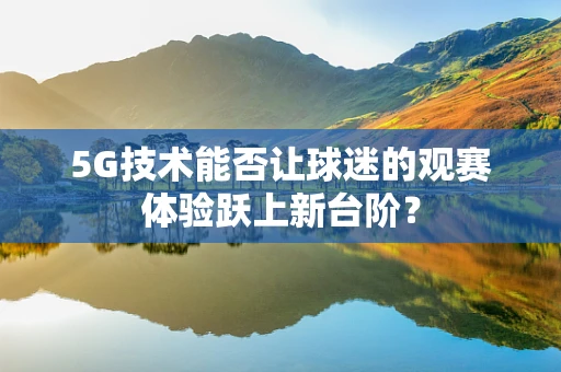 5G技术能否让球迷的观赛体验跃上新台阶？