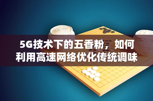 5G技术下的五香粉，如何利用高速网络优化传统调味品供应链？
