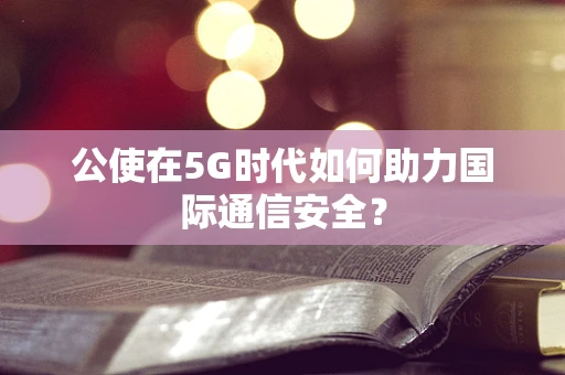 公使在5G时代如何助力国际通信安全？