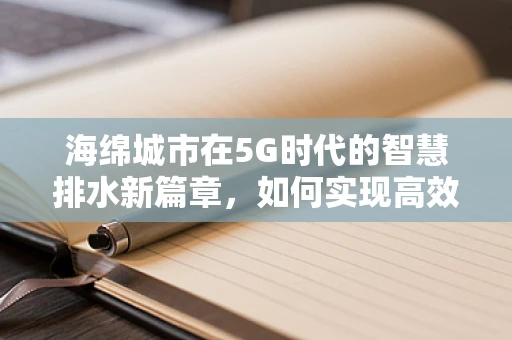 海绵城市在5G时代的智慧排水新篇章，如何实现高效监测与智能调度？