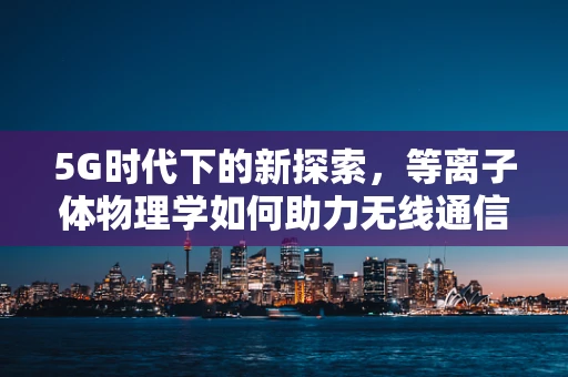 5G时代下的新探索，等离子体物理学如何助力无线通信的飞跃？