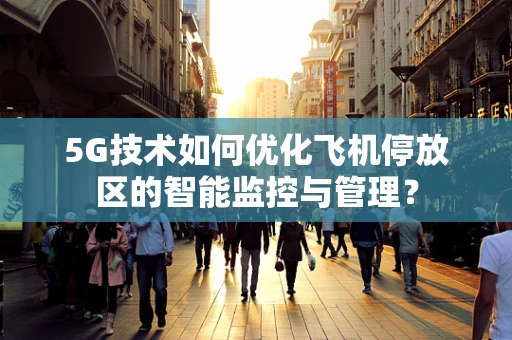 5G技术如何优化飞机停放区的智能监控与管理？