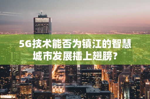 5G技术能否为镇江的智慧城市发展插上翅膀？
