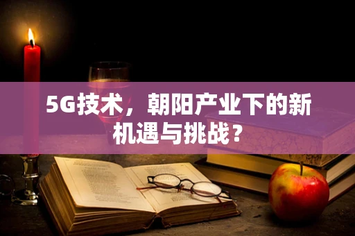 5G技术，朝阳产业下的新机遇与挑战？