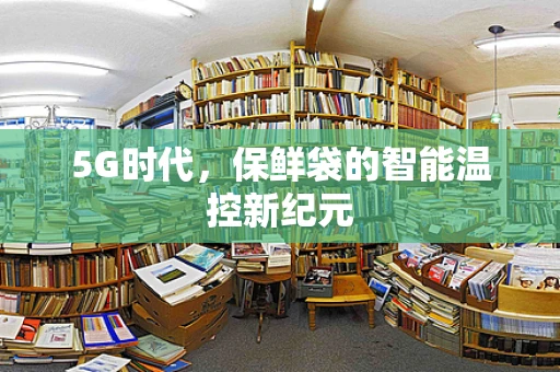 5G时代，保鲜袋的智能温控新纪元