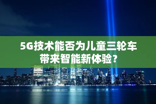 5G技术能否为儿童三轮车带来智能新体验？