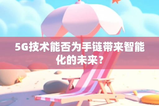 5G技术能否为手链带来智能化的未来？