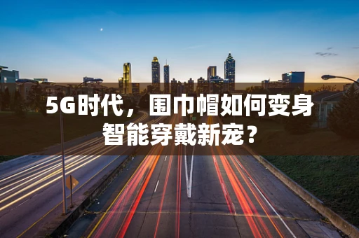 5G时代，围巾帽如何变身智能穿戴新宠？