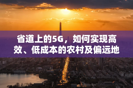省道上的5G，如何实现高效、低成本的农村及偏远地区覆盖？