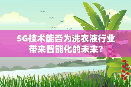 5G技术能否为洗衣液行业带来智能化的未来？
