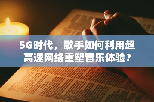 5G时代，歌手如何利用超高速网络重塑音乐体验？
