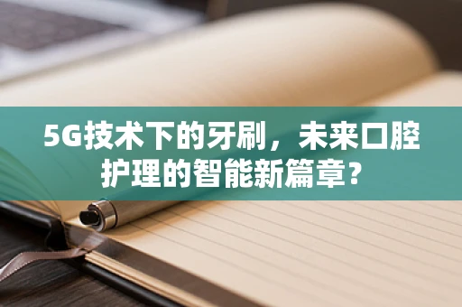 5G技术下的牙刷，未来口腔护理的智能新篇章？