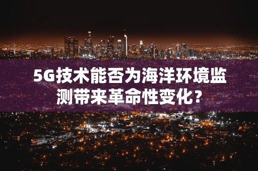 5G技术能否为海洋环境监测带来革命性变化？