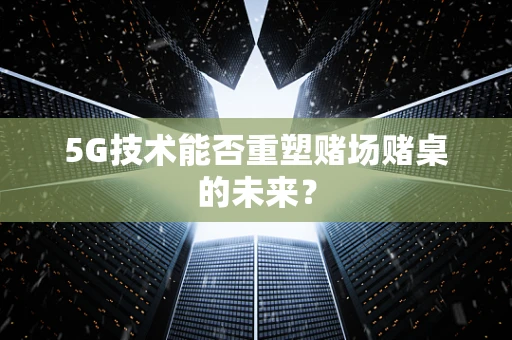 5G技术能否重塑赌场赌桌的未来？