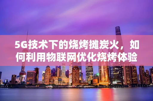 5G技术下的烧烤摊炭火，如何利用物联网优化烧烤体验？