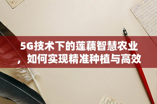 5G技术下的莲藕智慧农业，如何实现精准种植与高效管理？