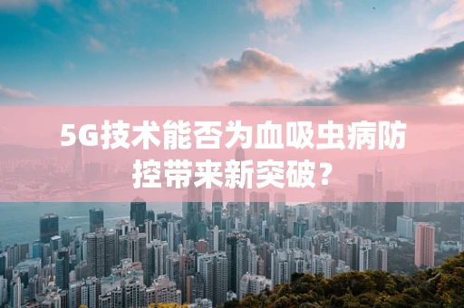 5G技术能否为血吸虫病防控带来新突破？