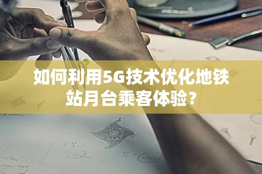 如何利用5G技术优化地铁站月台乘客体验？