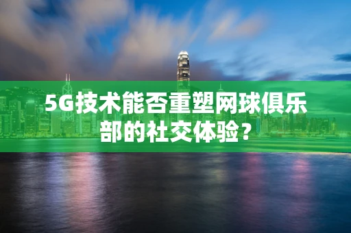 5G技术能否重塑网球俱乐部的社交体验？
