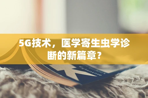 5G技术，医学寄生虫学诊断的新篇章？