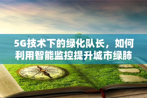 5G技术下的绿化队长，如何利用智能监控提升城市绿肺的效率？