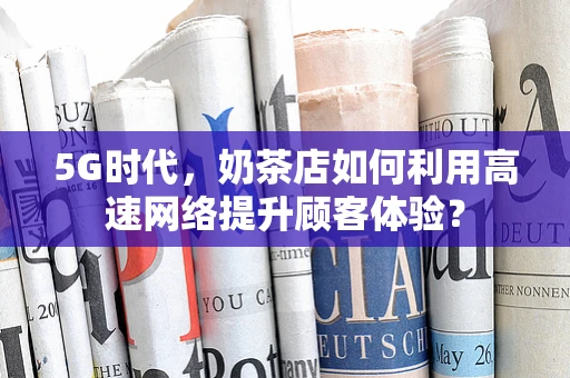 5G时代，奶茶店如何利用高速网络提升顾客体验？