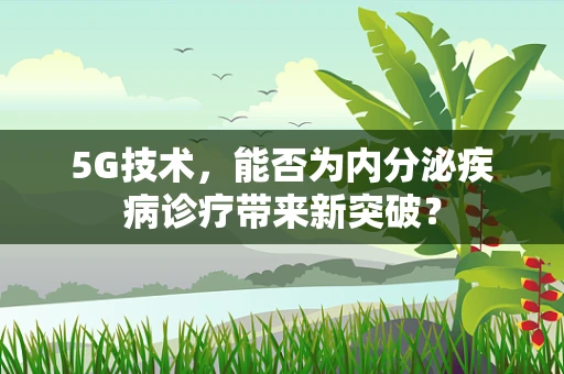 5G技术，能否为内分泌疾病诊疗带来新突破？