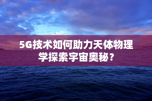 5G技术如何助力天体物理学探索宇宙奥秘？
