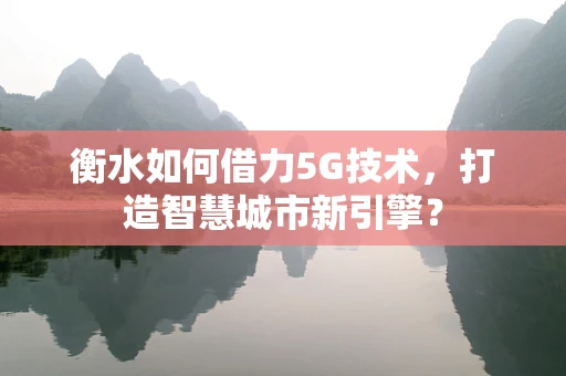衡水如何借力5G技术，打造智慧城市新引擎？