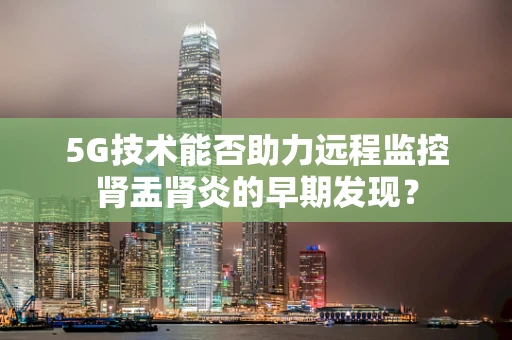 5G技术能否助力远程监控肾盂肾炎的早期发现？