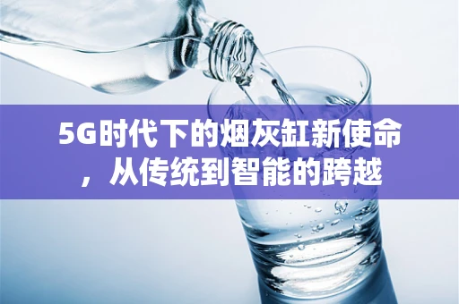 5G时代下的烟灰缸新使命，从传统到智能的跨越