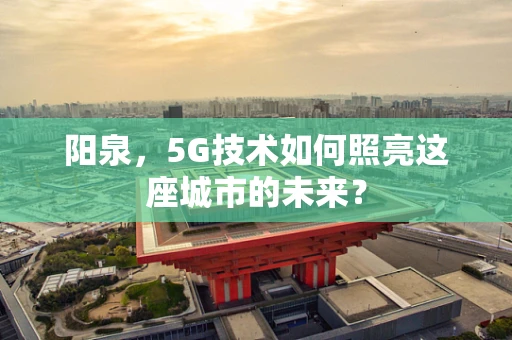 阳泉，5G技术如何照亮这座城市的未来？