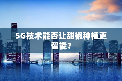 5G技术能否让甜椒种植更智能？
