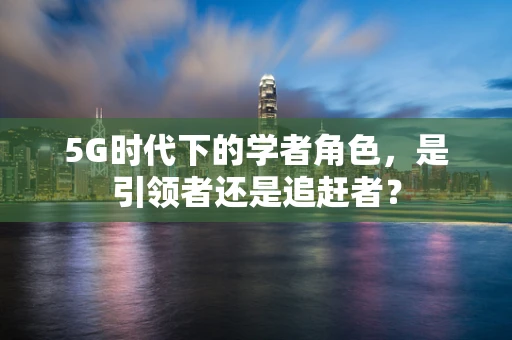 5G时代下的学者角色，是引领者还是追赶者？