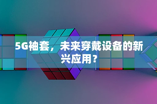 5G袖套，未来穿戴设备的新兴应用？