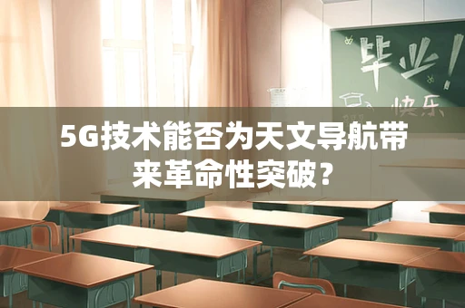 5G技术能否为天文导航带来革命性突破？