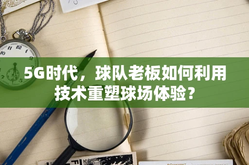 5G时代，球队老板如何利用技术重塑球场体验？
