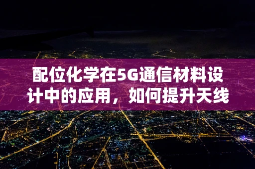 配位化学在5G通信材料设计中的应用，如何提升天线性能？