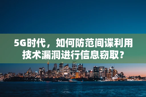 5G时代，如何防范间谍利用技术漏洞进行信息窃取？