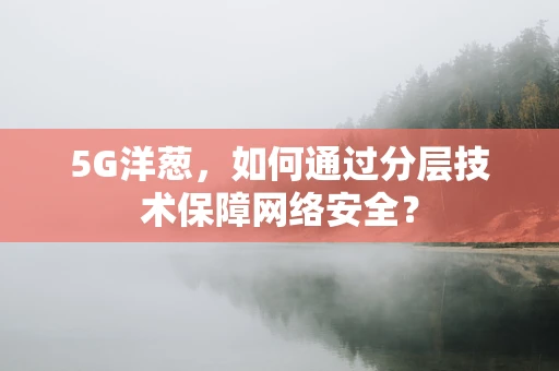 5G洋葱，如何通过分层技术保障网络安全？