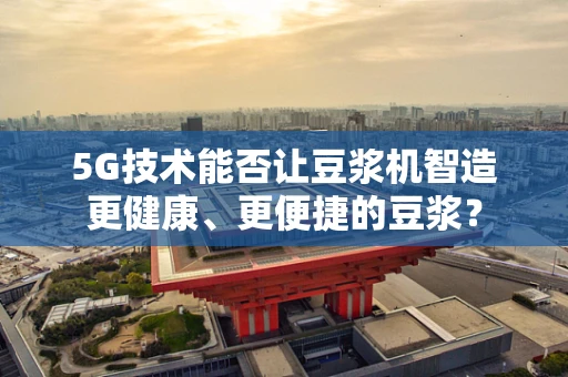 5G技术能否让豆浆机智造更健康、更便捷的豆浆？