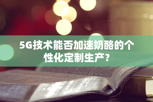 5G技术能否加速奶酪的个性化定制生产？