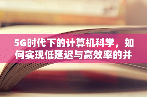 5G时代下的计算机科学，如何实现低延迟与高效率的并行？